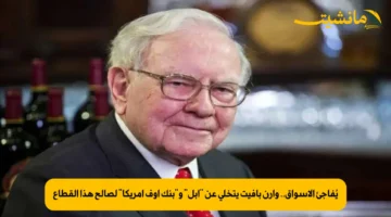 يُفاجئ الأسواق.. وارن بافيت يتخلى عن “أبل” و”بنك أوف أمريكا” لصالح هذا القطاع